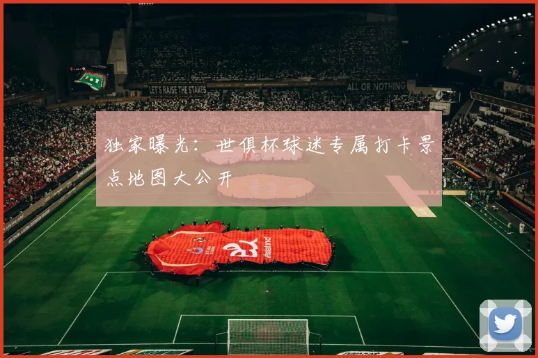 独家曝光：世俱杯球迷专属打卡景点地图大公开