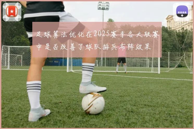 足球算法优化在2025赛季各大联赛中是否改善了球队排兵布阵效果