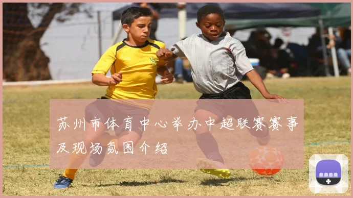 苏州市体育中心举办中超联赛赛事及现场氛围介绍