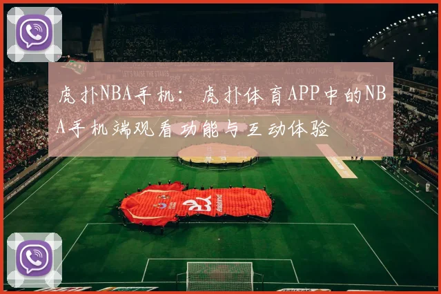 虎扑NBA手机：虎扑体育APP中的NBA手机端观看功能与互动体验