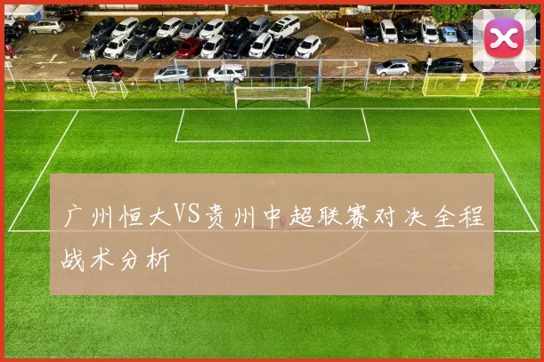 广州恒大VS贵州中超联赛对决全程战术分析
