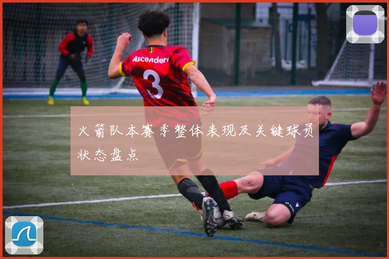 火箭队本赛季整体表现及关键球员状态盘点