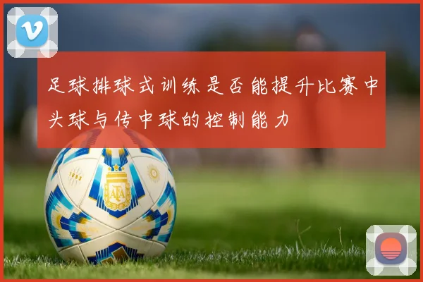 足球排球式训练是否能提升比赛中头球与传中球的控制能力
