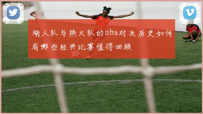 湖人队与热火队的nba对决历史如何有哪些经典比赛值得回顾