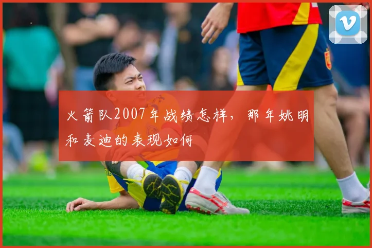 火箭队2007年战绩怎样，那年姚明和麦迪的表现如何