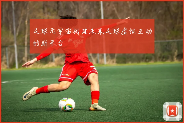 足球元宇宙构建未来足球虚拟互动的新平台