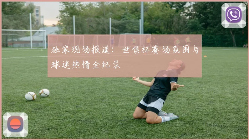 独家现场报道：世俱杯赛场氛围与球迷热情全纪录