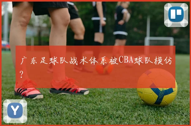 广东足球队战术体系被CBA球队模仿？